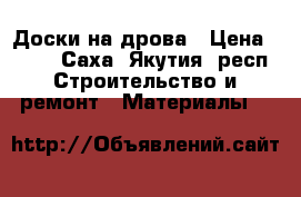 Доски на дрова › Цена ­ 500 - Саха (Якутия) респ. Строительство и ремонт » Материалы   